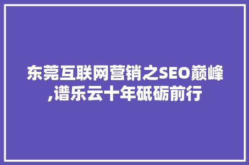 东莞互联网营销之SEO巅峰,谱乐云十年砥砺前行