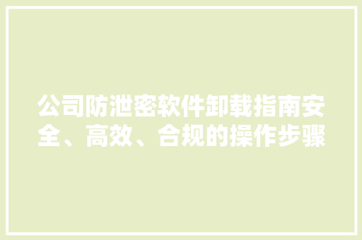 公司防泄密软件卸载指南安全、高效、合规的操作步骤