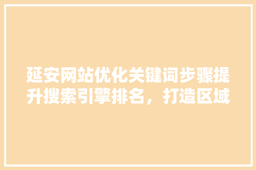 延安网站优化关键词步骤提升搜索引擎排名，打造区域影响力
