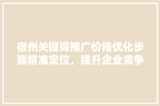 宿州关键词推广价格优化步骤精准定位，提升企业竞争力