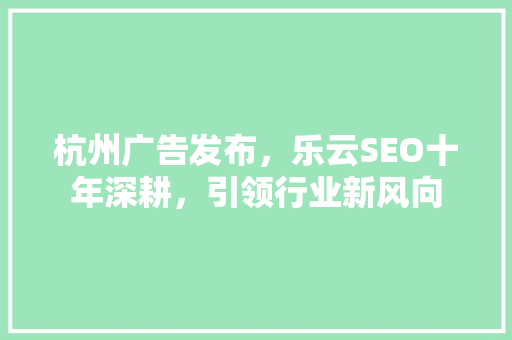 杭州广告发布，乐云SEO十年深耕，引领行业新风向