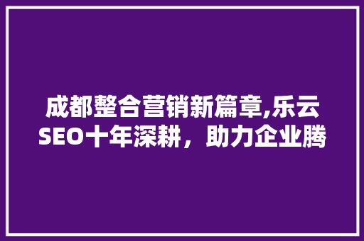成都整合营销新篇章,乐云SEO十年深耕，助力企业腾飞