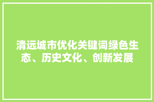 清远城市优化关键词绿色生态、历史文化、创新发展