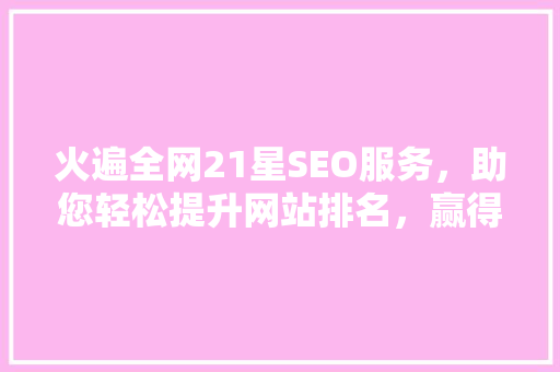 火遍全网21星SEO服务，助您轻松提升网站排名，赢得客户赞誉