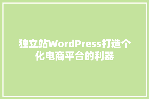 独立站WordPress打造个化电商平台的利器
