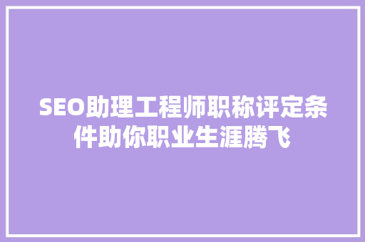 SEO助理工程师职称评定条件助你职业生涯腾飞