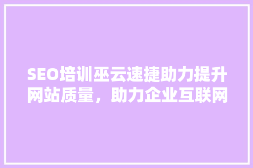 SEO培训巫云速捷助力提升网站质量，助力企业互联网营销