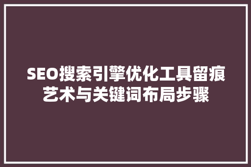 SEO搜索引擎优化工具留痕艺术与关键词布局步骤