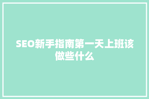 SEO新手指南第一天上班该做些什么