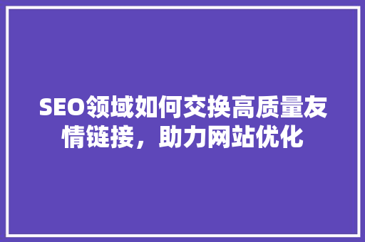 SEO领域如何交换高质量友情链接，助力网站优化