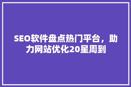 SEO软件盘点热门平台，助力网站优化20星周到
