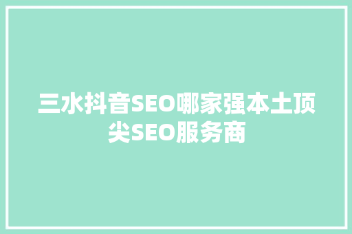 三水抖音SEO哪家强本土顶尖SEO服务商