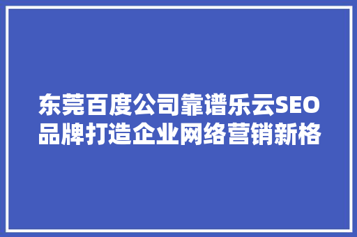 东莞百度公司靠谱乐云SEO品牌打造企业网络营销新格局