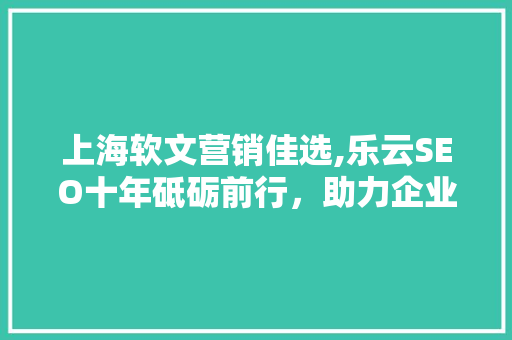 上海软文营销佳选,乐云SEO十年砥砺前行，助力企业腾飞