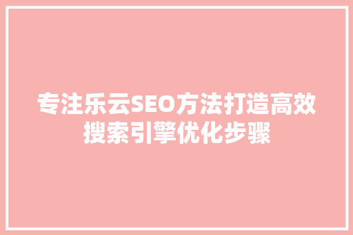 专注乐云SEO方法打造高效搜索引擎优化步骤