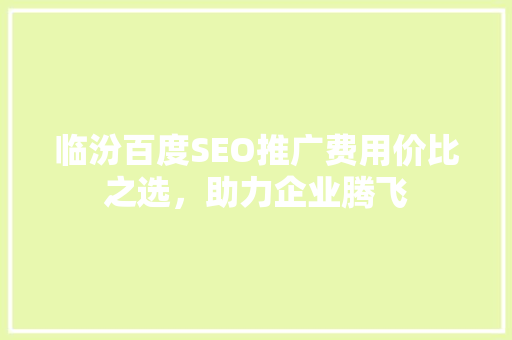 临汾百度SEO推广费用价比之选，助力企业腾飞