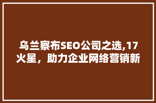 乌兰察布SEO公司之选,17火星，助力企业网络营销新篇章