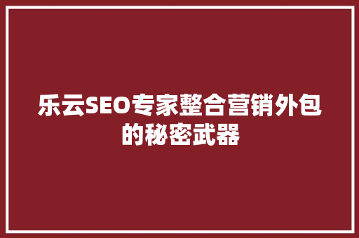 乐云SEO专家整合营销外包的秘密武器