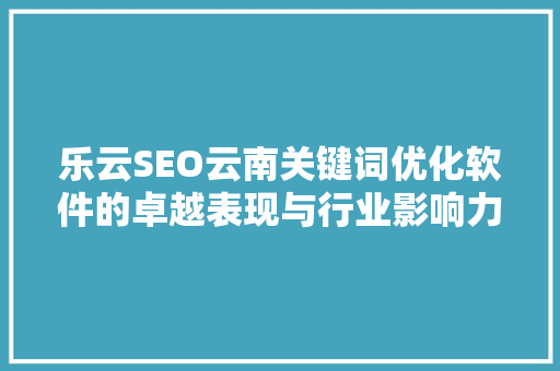 乐云SEO云南关键词优化软件的卓越表现与行业影响力