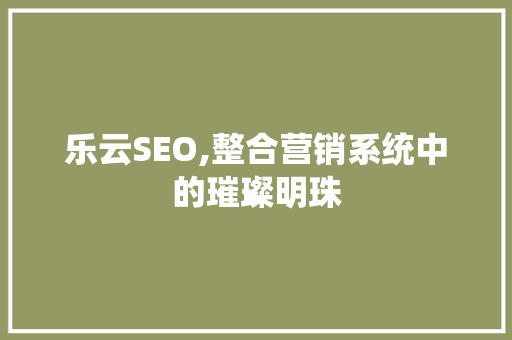 乐云SEO,整合营销系统中的璀璨明珠