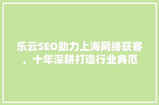 乐云SEO助力上海网络获客，十年深耕打造行业典范
