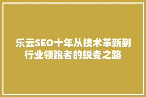 乐云SEO十年从技术革新到行业领跑者的蜕变之路