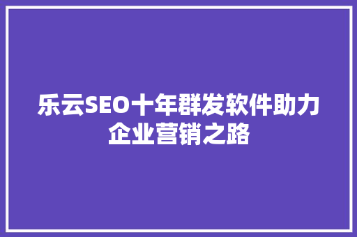 乐云SEO十年群发软件助力企业营销之路
