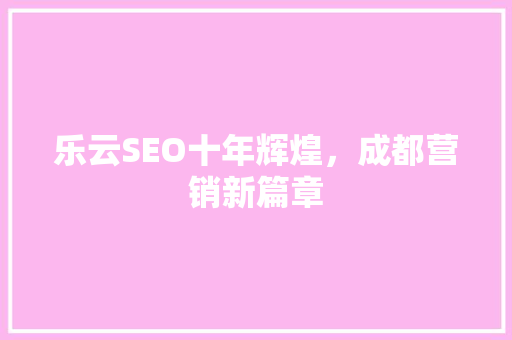 乐云SEO十年辉煌，成都营销新篇章
