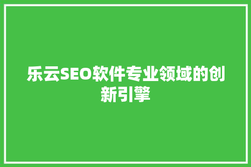 乐云SEO软件专业领域的创新引擎