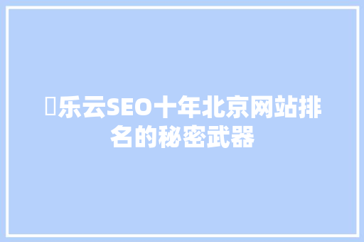 亅乐云SEO十年北京网站排名的秘密武器