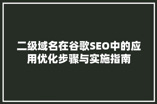 二级域名在谷歌SEO中的应用优化步骤与实施指南