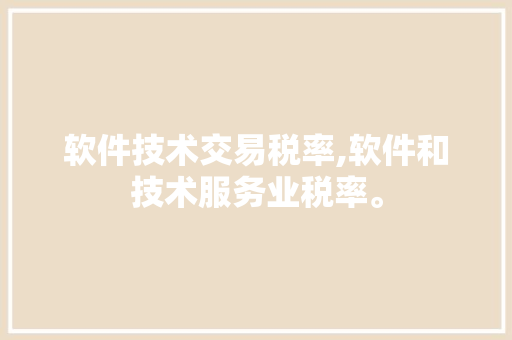 软件技术交易税率,软件和技术服务业税率。 软件技术