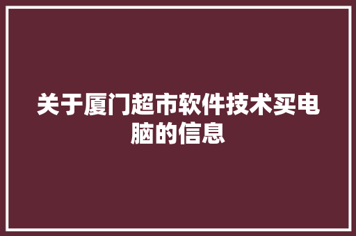 关于厦门超市软件技术买电脑的信息 软件技术