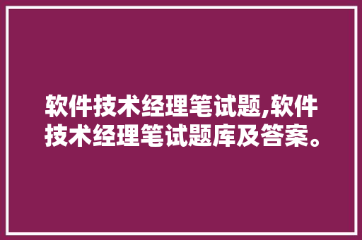 软件技术经理笔试题,软件技术经理笔试题库及答案。 软件技术