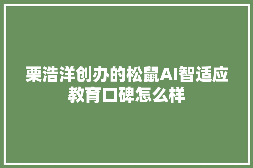 栗浩洋创办的松鼠AI智适应教育口碑怎么样 人工智能