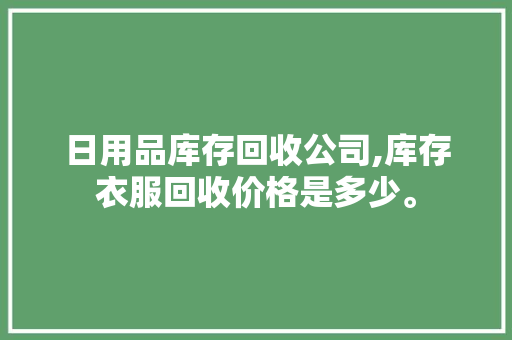 日用品库存回收公司,库存衣服回收价格是多少。 智能科技
