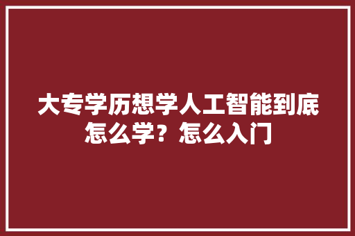 大专学历想学人工智能到底怎么学？怎么入门 人工智能
