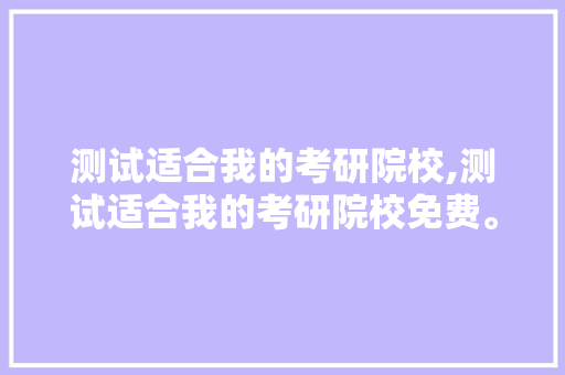 测试适合我的考研院校,测试适合我的考研院校免费。 智能科技