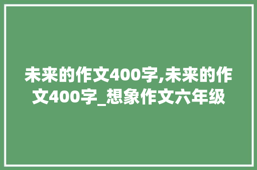 未来的作文400字,未来的作文400字_想象作文六年级。 智能科技
