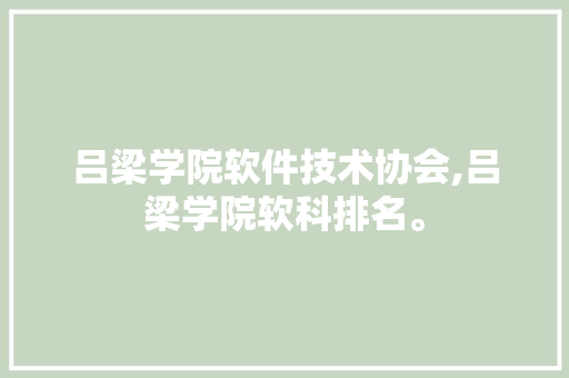 吕梁学院软件技术协会,吕梁学院软科排名。 软件技术