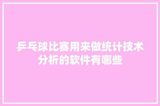 乒乓球比赛用来做统计技术分析的软件有哪些 人工智能