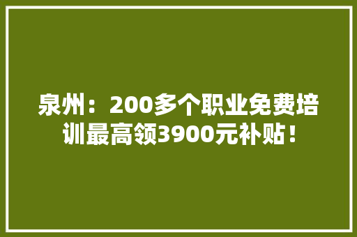 泉州：200多个职业免费培训最高领3900元补贴！ 智能科技