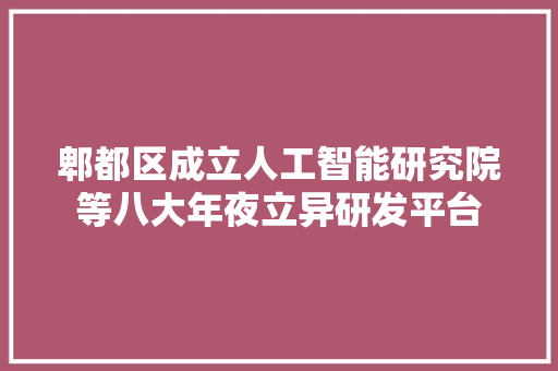 郫都区成立人工智能研究院等八大年夜立异研发平台 人工智能