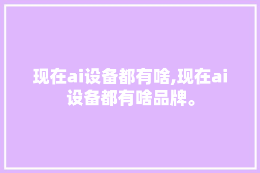 现在ai设备都有啥,现在ai设备都有啥品牌。 智能科技