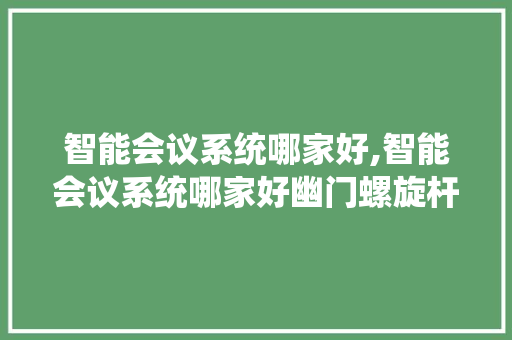 智能会议系统哪家好,智能会议系统哪家好幽门螺旋杆菌。 智能科技