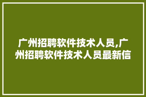 广州招聘软件技术人员,广州招聘软件技术人员最新信息。 软件技术