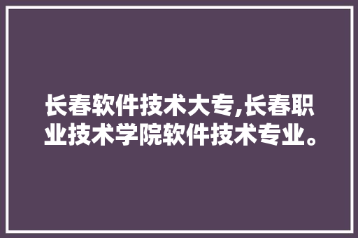 长春软件技术大专,长春职业技术学院软件技术专业。 软件技术