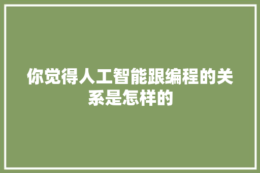 你觉得人工智能跟编程的关系是怎样的 人工智能
