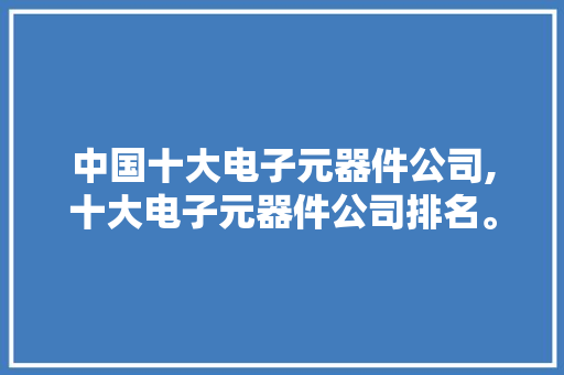 中国十大电子元器件公司,十大电子元器件公司排名。 智能科技