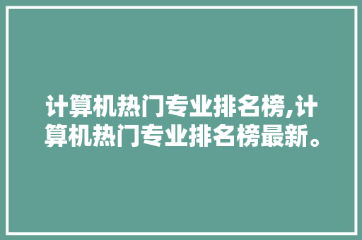 计算机热门专业排名榜,计算机热门专业排名榜最新。 智能科技